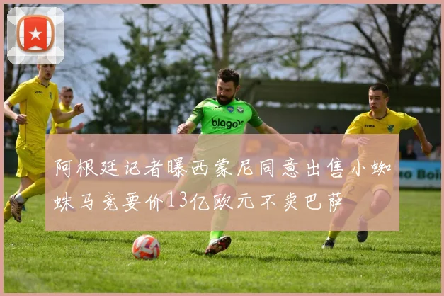 阿根廷记者曝西蒙尼同意出售小蜘蛛马竞要价13亿欧元不卖巴萨