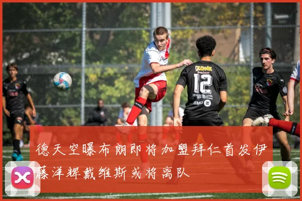 德天空曝布朗即将加盟拜仁首发伊藤洋辉戴维斯或将离队