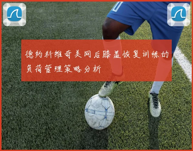 德约科维奇美网后膝盖恢复训练的负荷管理策略分析