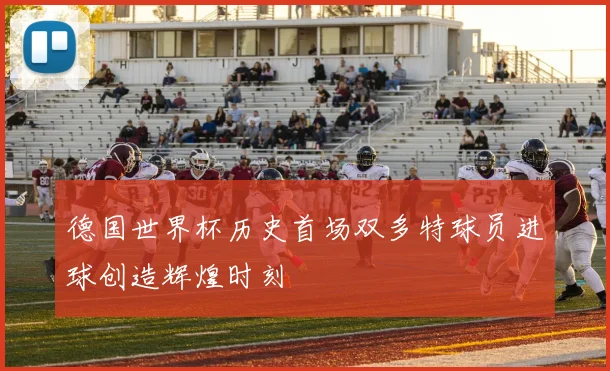德国世界杯历史首场双多特球员进球创造辉煌时刻