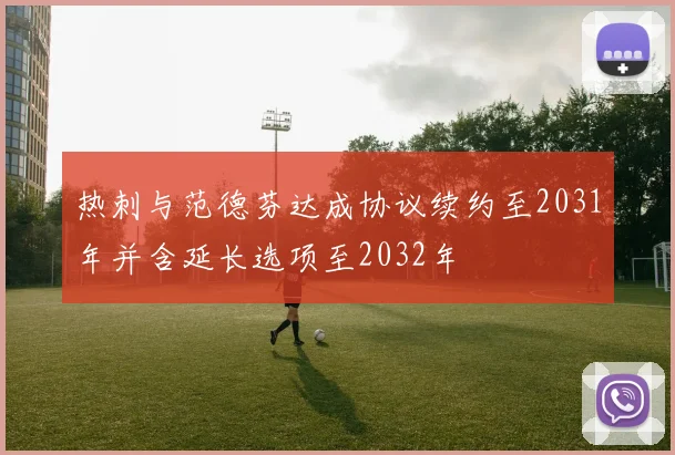 热刺与范德芬达成协议续约至2031年并含延长选项至2032年