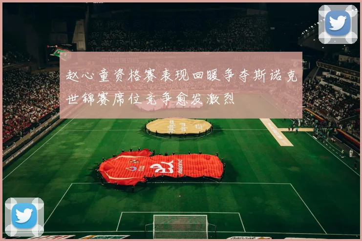赵心童资格赛表现回暖争夺斯诺克世锦赛席位竞争愈发激烈