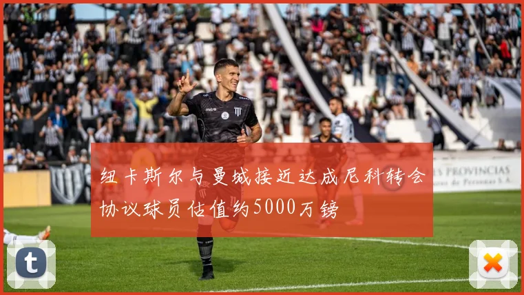 纽卡斯尔与曼城接近达成尼科转会协议球员估值约5000万镑